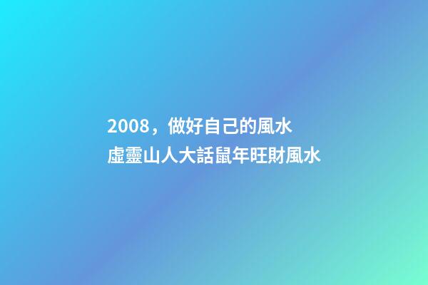 2008，做好自己的風水 虛靈山人大話鼠年旺財風水